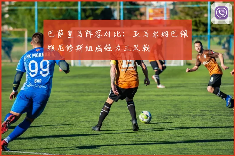 巴萨皇马阵容对比：亚马尔姆巴佩维尼修斯组成强力三叉戟
