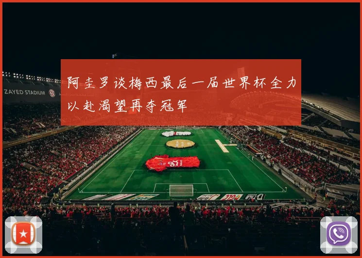 阿圭罗谈梅西最后一届世界杯全力以赴渴望再夺冠军