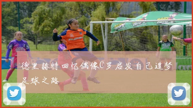 德里赫特回忆偶像C罗启发自己追梦足球之路