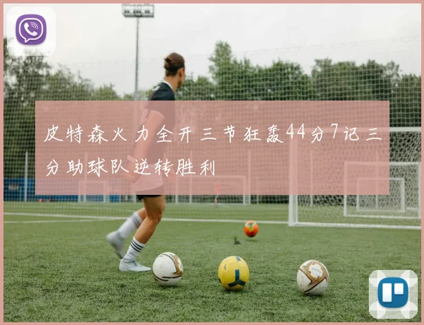皮特森火力全开三节狂轰44分7记三分助球队逆转胜利