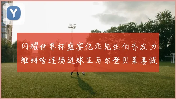 闪耀世界杯盛宴亿元先生们齐发力维姆哈连场进球亚马尔登贝莱喜提首球