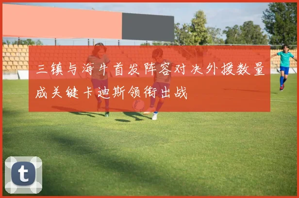 三镇与海牛首发阵容对决外援数量成关键卡迪斯领衔出战