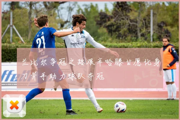 兰比尔争冠之路艰辛哈滕甘愿化身刀斧手助力球队夺冠