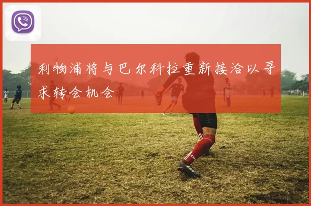 利物浦将与巴尔科拉重新接洽以寻求转会机会