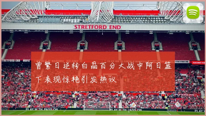 曾繁日逆转白晶百分大战中阿日篮下表现惊艳引发热议