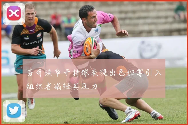 芬奇谈华子持球表现出色但需引入组织者减轻其压力
