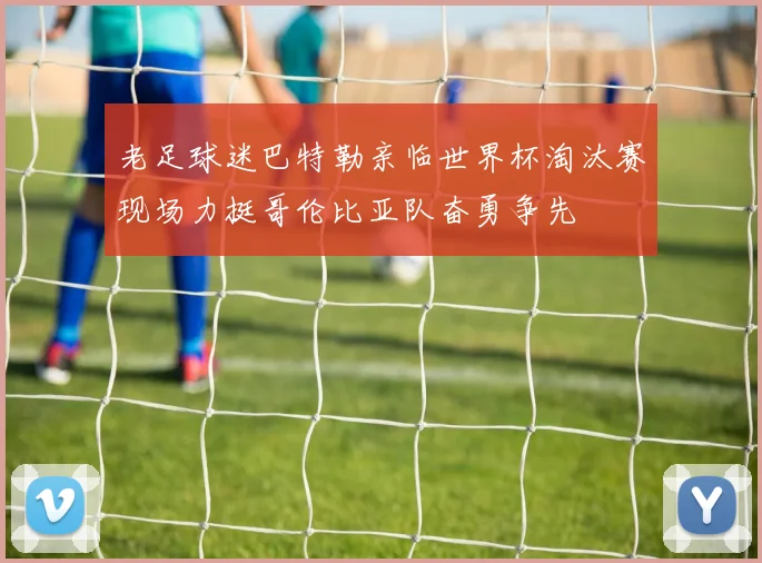 老足球迷巴特勒亲临世界杯淘汰赛现场力挺哥伦比亚队奋勇争先