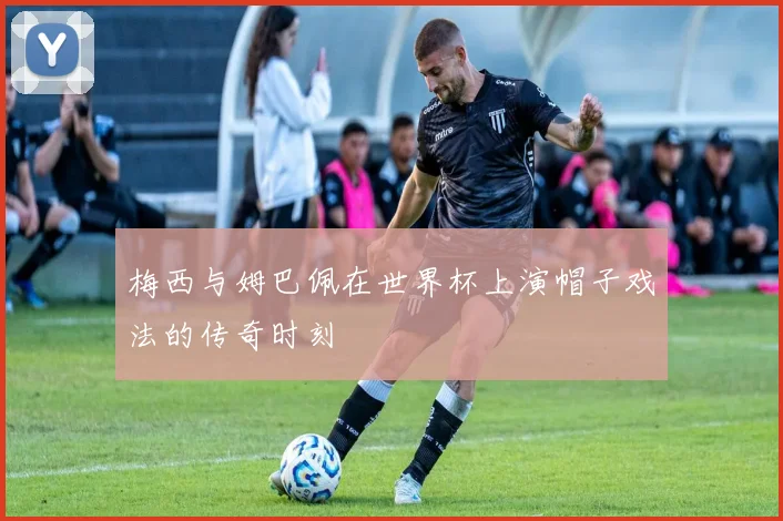 梅西与姆巴佩在世界杯上演帽子戏法的传奇时刻