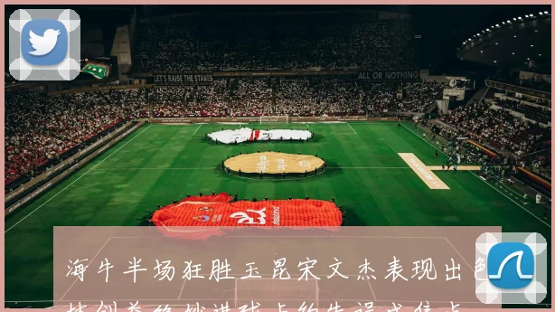 海牛半场狂胜玉昆宋文杰表现出色林创益绝妙进球卡约失误成焦点