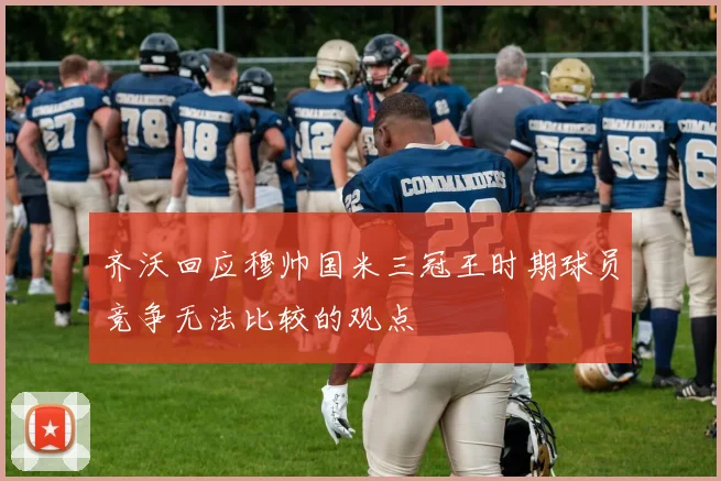 齐沃回应穆帅国米三冠王时期球员竞争无法比较的观点