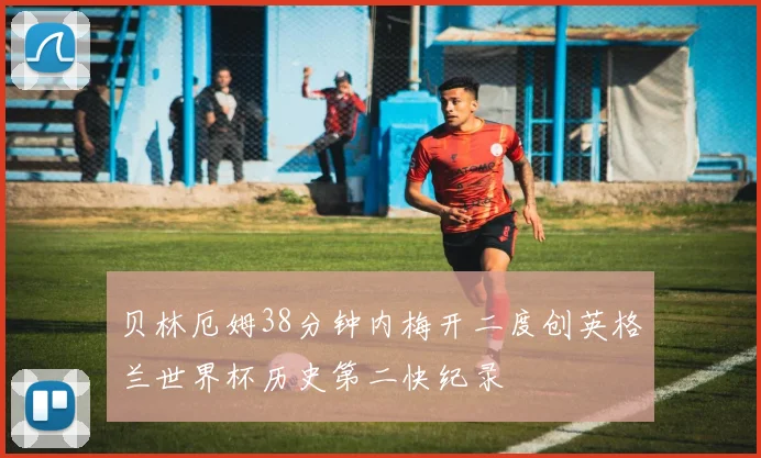 贝林厄姆38分钟内梅开二度创英格兰世界杯历史第二快纪录