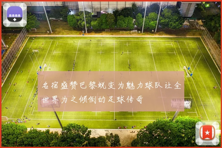 名宿盛赞巴黎蜕变为魅力球队让全世界为之倾倒的足球传奇