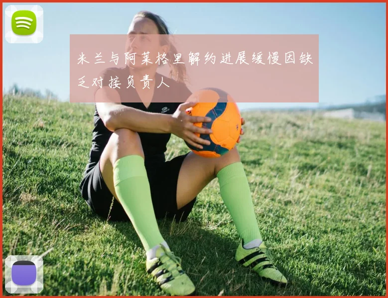 米兰与阿莱格里解约进展缓慢因缺乏对接负责人