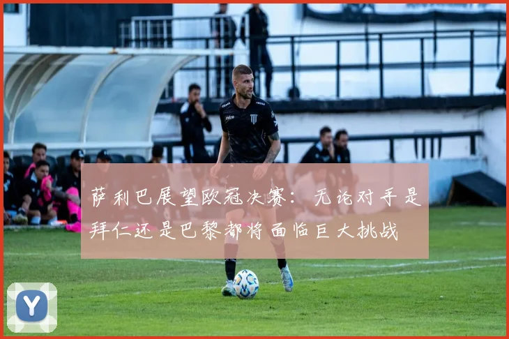 萨利巴展望欧冠决赛：无论对手是拜仁还是巴黎都将面临巨大挑战