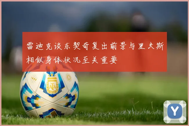 雷迪克谈东契奇复出前景与里夫斯相似身体状况至关重要