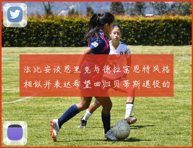 法比安谈恩里克与德拉富恩特风格相似并表达希望回归贝蒂斯退役的愿望