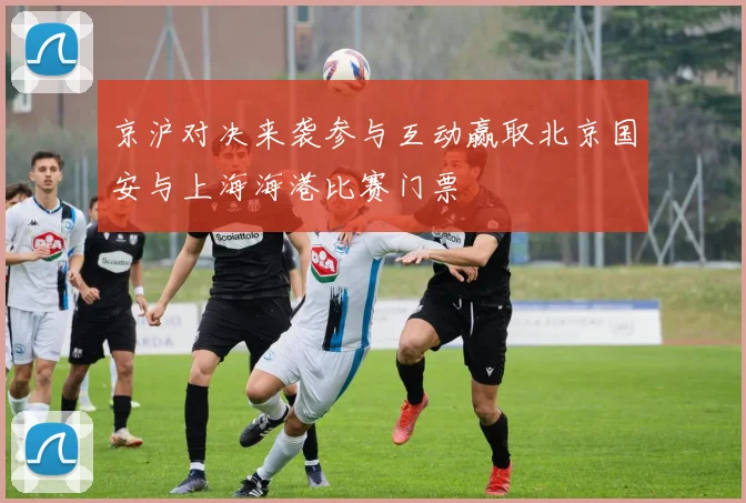 京沪对决来袭参与互动赢取北京国安与上海海港比赛门票