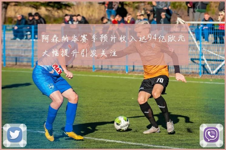 阿森纳本赛季预计收入达94亿欧元大幅提升引发关注