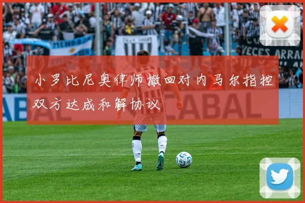 小罗比尼奥律师撤回对内马尔指控双方达成和解协议