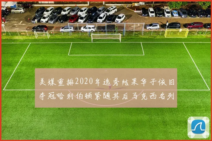 美媒重排2020年选秀结果华子依旧夺冠哈利伯顿紧随其后马克西名列第三