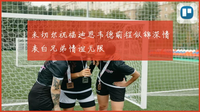 米切尔祝福迪恩韦德前程似锦深情表白兄弟情谊无限
