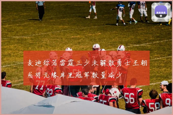 麦迪称若雷霆三少未解散勇士王朝或将无缘库里冠军数量减少